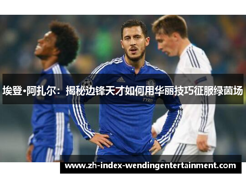埃登·阿扎尔：揭秘边锋天才如何用华丽技巧征服绿茵场