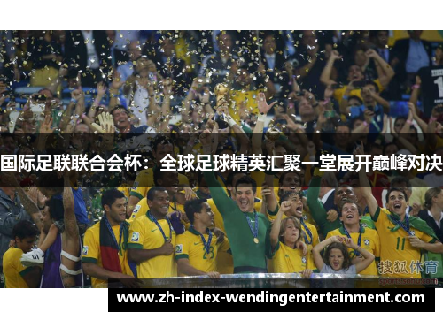 国际足联联合会杯：全球足球精英汇聚一堂展开巅峰对决