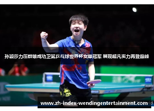 孙颖莎力压群雄成功卫冕乒乓球世界杯女单冠军 展现超凡实力再登巅峰