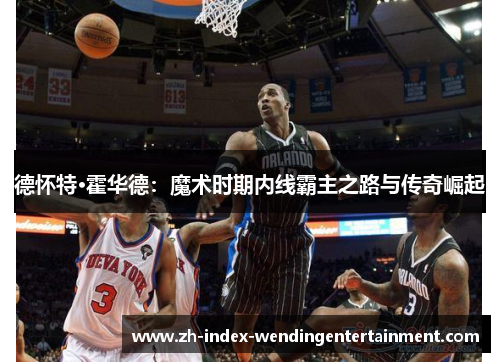 德怀特·霍华德：魔术时期内线霸主之路与传奇崛起