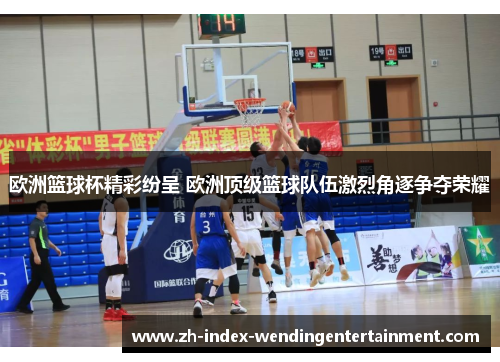 欧洲篮球杯精彩纷呈 欧洲顶级篮球队伍激烈角逐争夺荣耀
