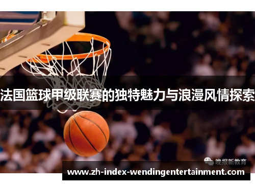 法国篮球甲级联赛的独特魅力与浪漫风情探索