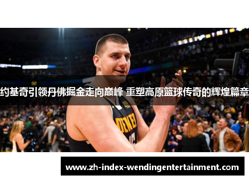 约基奇引领丹佛掘金走向巅峰 重塑高原篮球传奇的辉煌篇章