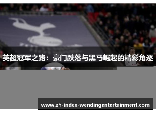 英超冠军之路：豪门跌落与黑马崛起的精彩角逐
