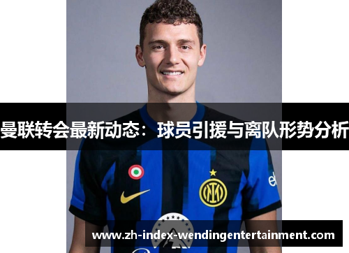 曼联转会最新动态：球员引援与离队形势分析