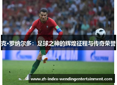 克·罗纳尔多：足球之神的辉煌征程与传奇荣誉