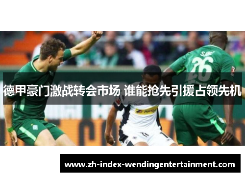 德甲豪门激战转会市场 谁能抢先引援占领先机