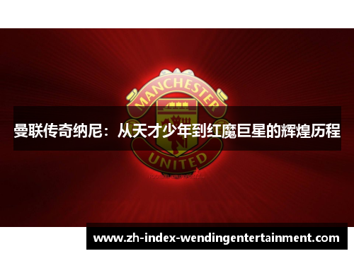 曼联传奇纳尼：从天才少年到红魔巨星的辉煌历程