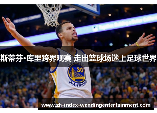 斯蒂芬·库里跨界观赛 走出篮球场迷上足球世界