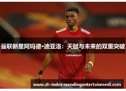 曼联新星阿玛德·迪亚洛：天赋与未来的双重突破