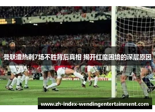 曼联遭热刺7场不胜背后真相 揭开红魔困境的深层原因